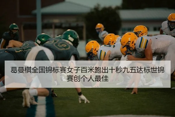 葛曼棋全国锦标赛女子百米跑出十秒九五达标世锦赛创个人最佳