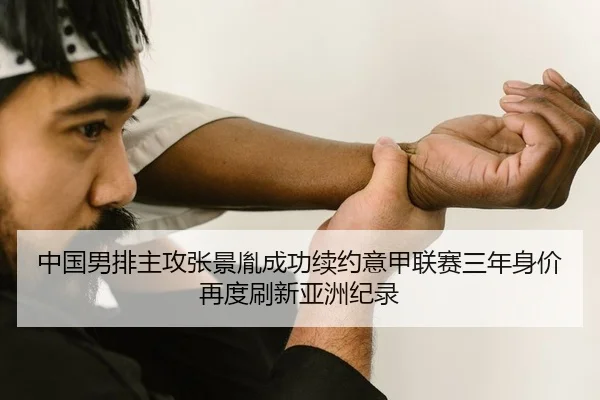 中国男排主攻张景胤成功续约意甲联赛三年身价再度刷新亚洲纪录